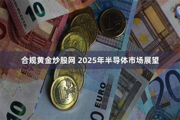 合规黄金炒股网 2025年半导体市场展望